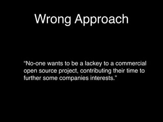 Wrong Approach


“No-one wants to be a lackey to a commercial
open source project, contributing their time to
further some companies interests.”
 