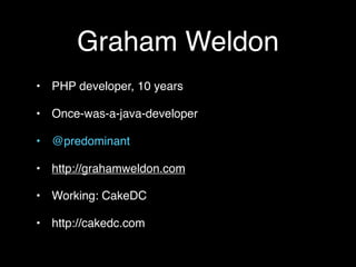Graham Weldon
• PHP developer, 10 years

• Once-was-a-java-developer

• @predominant

• http://grahamweldon.com

• Working: CakeDC

• http://cakedc.com
 