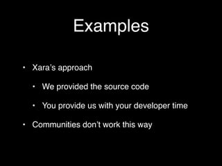 Examples

• Xaraʼs approach

  • We provided the source code

  • You provide us with your developer time

• Communities donʼt work this way
 