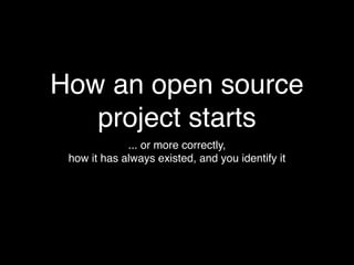 How an open source
   project starts
             ... or more correctly,
 how it has always existed, and you identify it
 