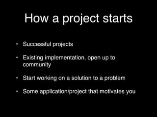 How a project starts
• Successful projects

• Existing implementation, open up to
  community

• Start working on a solution to a problem

• Some application/project that motivates you
 