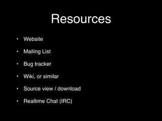 Resources
• Website

• Mailing List

• Bug tracker

• Wiki, or similar

• Source view / download

• Realtime Chat (IRC)
 