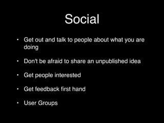 Social
• Get out and talk to people about what you are
  doing

• Don't be afraid to share an unpublished idea

• Get people interested

• Get feedback ﬁrst hand

• User Groups
 