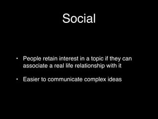 Social


• People retain interest in a topic if they can
  associate a real life relationship with it

• Easier to communicate complex ideas
 