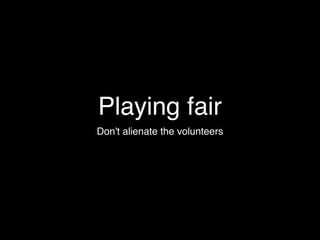 Playing fair
Don't alienate the volunteers
 