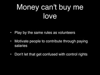 Money can't buy me
           love

• Play by the same rules as volunteers

• Motivate people to contribute through paying
  salaries

• Don't let that get confused with control rights
 