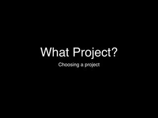 What Project?
   Choosing a project
 
