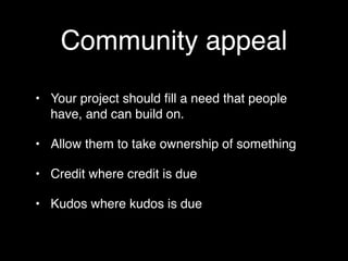 Community appeal
• Your project should ﬁll a need that people
  have, and can build on.

• Allow them to take ownership of something

• Credit where credit is due

• Kudos where kudos is due
 