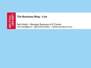 The Business Blog - Live Neil Infield – Manager Business & IP Centre neil.infield@bl.uk - @ninfield (twitter) -  ninfield.wordpress.com 