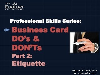 Business Card
DO’s &
DON’Ts
Part 2:
Etiquette
Skills Series:
 