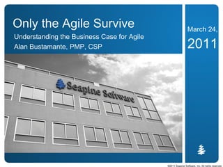 Only the Agile Survive                                       March 24,
Understanding the Business Case for Agile
Alan Bustamante, PMP, CSP                                    2011




                                            ©2011 Seapine Software, Inc. All rights reserved.
 