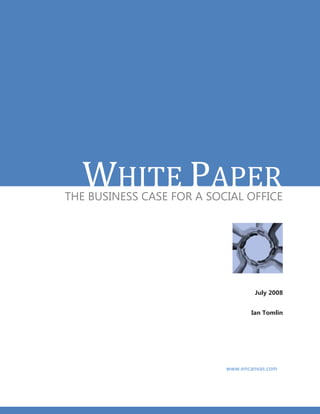 WHITE PAPER
THE BUSINESS CASE FOR A SOCIAL OFFICE




                                   July 2008


                                  Ian Tomlin




                           www.encanvas.com
 