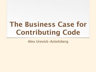 The Business Case for
 Contributing Code
     Alex Urevick-Ackelsberg
 