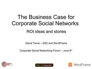 The Business Case for Corporate Social Networks  ROI ideas and stories David Terrar – D2C and WordFrame Corporate Social Networking Forum – June 8 th   