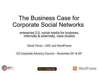 The Business Case for Corporate Social Networks  enterprise 2.0, social media for business, internally & externally, case studies David Terrar – D2C and WordFrame O2 Corporate Advisory Council – November 24 th  & 26 th   