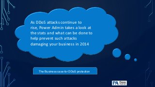 As DDoS attacks continue to
rise, Power Admin takes a look at
the stats and what can be done to
help prevent such attacks
damaging your business in 2014
The Business case for DDoS protection
 