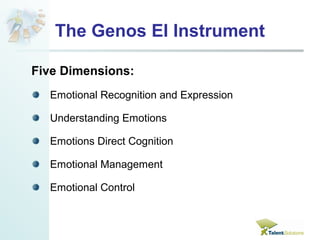 The Genos EI Instrument 
Five Dimensions: 
Emotional Recognition and Expression 
Understanding Emotions 
Emotions Direct Cognition 
Emotional Management 
Emotional Control 
 
