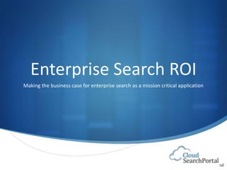Enterprise Search ROI
Making the business case for enterprise search as a mission critical application
 