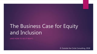 The Business Case for Equity
and Inclusion
(AND HOW TO DO IT RIGHT)
© Outside the Circle Consulting, 2018
 