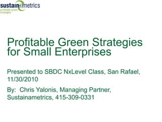 Profitable Green Strategies
for Small Enterprises
Presented to SBDC NxLevel Class, San Rafael,
11/30/2010
By: Chris Yalonis, Managing Partner,
Sustainametrics, 415-309-0331
 
