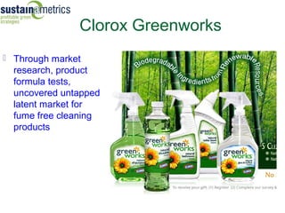 Clorox Greenworks
 Through market
  research, product
  formula tests,
  uncovered untapped
  latent market for
  fume free cleaning
  products
 