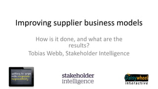 Improving supplier business models
How is it done, and what are the
results?
Tobias Webb, Stakeholder Intelligence
 