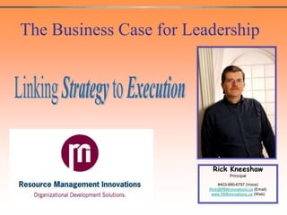 The Business Case for Leadership Linking Strategy to Execution Rick Kneeshaw Principal  #403-990-6797 (Voice)  Rick@RMInnovations.ca (Email) www.RMInnovations.ca (Web)   