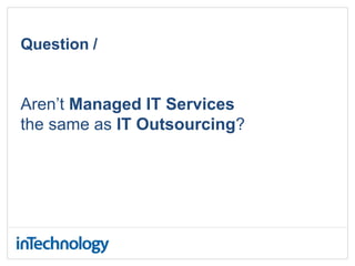 Question /
Aren’t Managed IT Services
the same as IT Outsourcing?
 