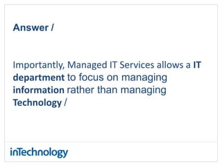 Answer /
Importantly, Managed IT Services allows a IT
department to focus on managing
information rather than managing
Technology /
 