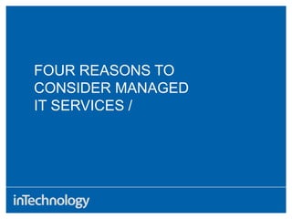 FOUR REASONS TO
CONSIDER MANAGED
IT SERVICES /
 