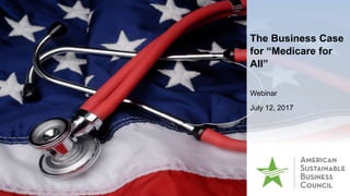The Business Case
for “Medicare for
All”
Webinar
July 12, 2017
 