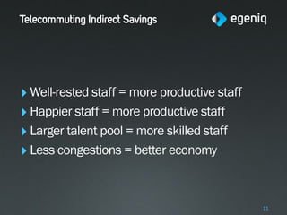 Telecommuting Indirect Savings




‣ Well-rested staff = more productive staff
‣ Happier staff = more productive staff
‣ Larger talent pool = more skilled staff
‣ Less congestions = better economy


                                              11
 