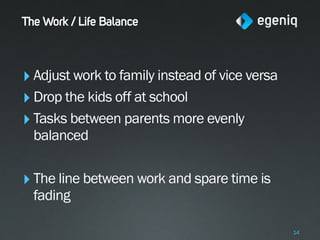 The Work / Life Balance



‣ Adjust work to family instead of vice versa
‣ Drop the kids off at school
‣ Tasks between parents more evenly
  balanced


‣ The line between work and spare time is
  fading

                                                14
 