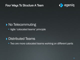Four Ways To Structure A Team




‣ No Telecommuting
 • Agile ‘colocated teams’ principle


‣ Distributed Teams
 • Two ore more colocated teams working on different parts



                                                             31
 