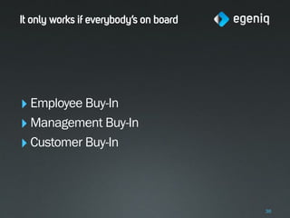 It only works if everybody’s on board




‣ Employee Buy-In
‣ Management Buy-In
‣ Customer Buy-In


                                        36
 