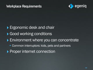 Workplace Requirements




‣ Ergonomic desk and chair
‣ Good working conditions
‣ Environment where you can concentrate
 • Common interruptors: kids, pets and partners
‣ Proper internet connection

                                                  39
 
