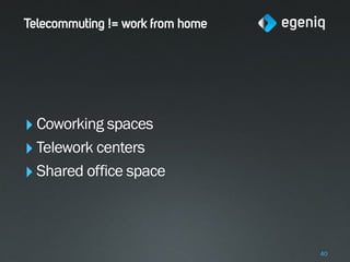 Telecommuting != work from home




‣ Coworking spaces
‣ Telework centers
‣ Shared office space


                                  40
 