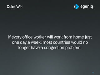 Quick Win




If every office worker will work from home just
   one day a week, most countries would no
      longer have a congestion problem.




                                                  6
 