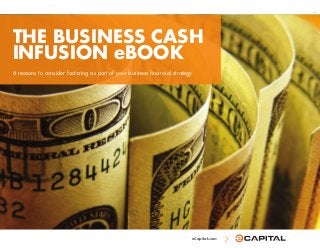 eCapital.com
THE BUSINESS CASH
INFUSION eBOOK
6 reasons to consider factoring as part of your business financial strategy
G114
 