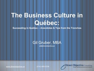 www.directobjective.ca (514) 485-0336
The Business Culture in
Québec:
Succeeding in Québec – Anecdotes & Tips from the Trenches
Gil Gruber, MBA
gil@directobjective.ca
 