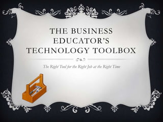 The Business Educator’s Technology Toolbox The Right Tool for the Right Job at the Right Time 