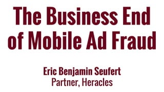 The Business End
of Mobile Ad Fraud
Eric Benjamin Seufert
Partner, Heracles
 