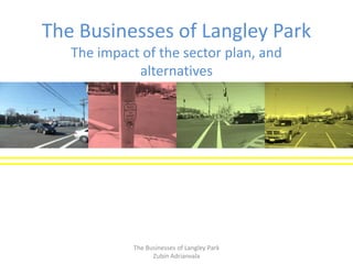 The Businesses of Langley Park
   The impact of the sector plan, and
             alternatives




             The Businesses of Langley Park
                   Zubin Adrianvala
 