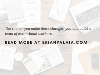 The sooner you make these changes, you will build a
team of exceptional workers. 
READ MORE AT BRIANPALAIA.COM
 