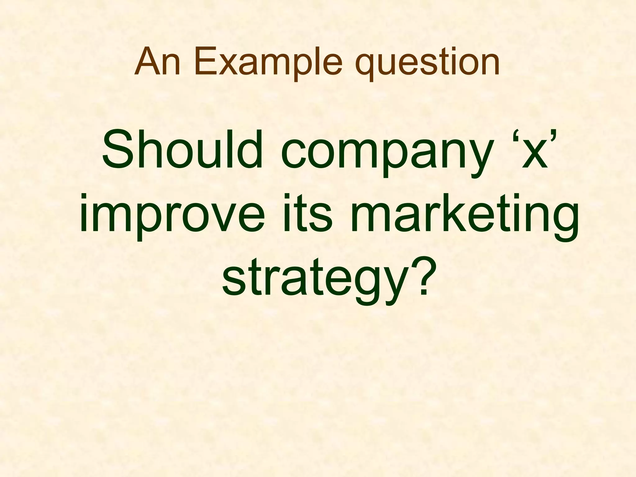 An Example question
Should company ‘x’
improve its marketing
strategy?
 