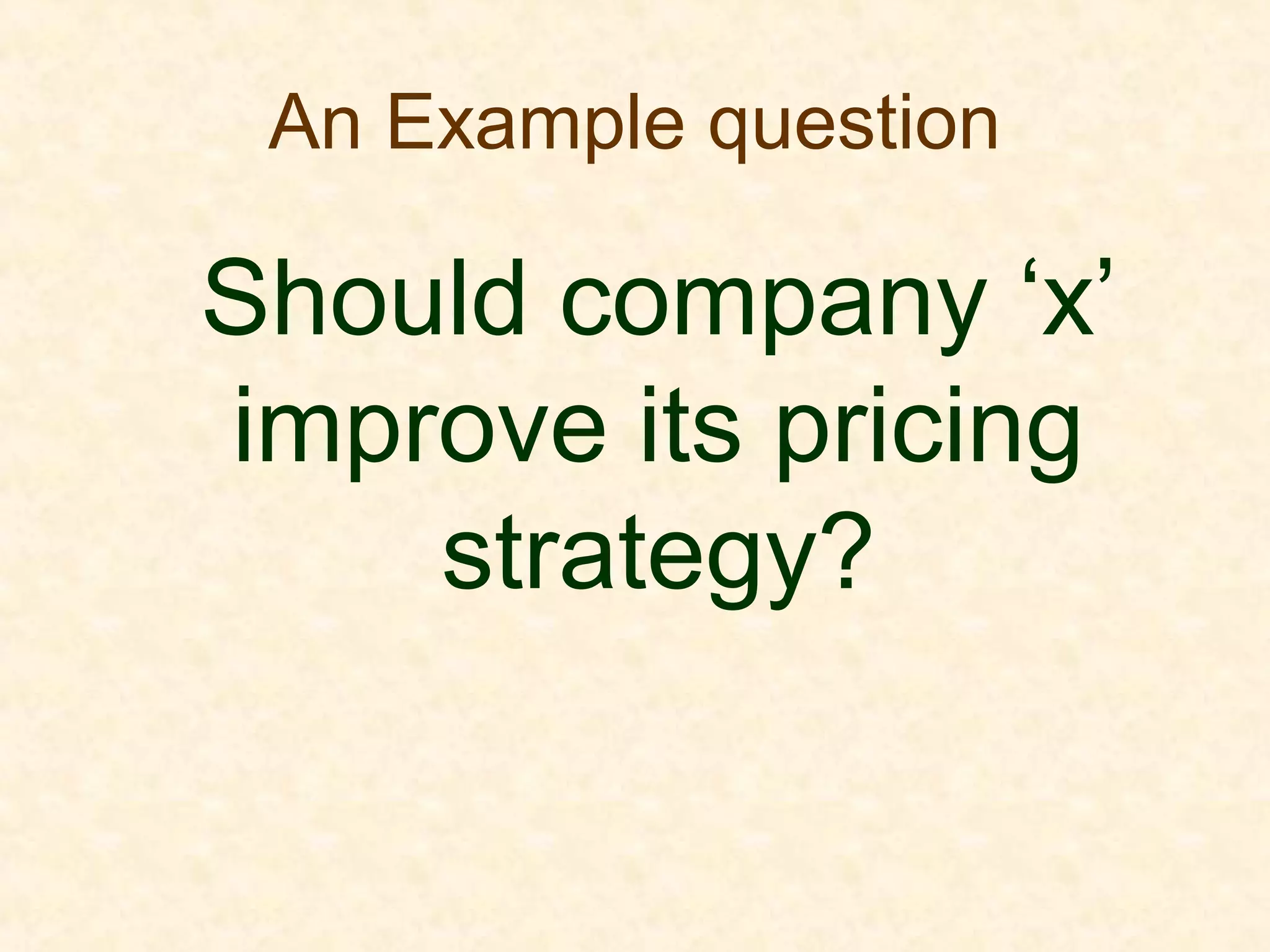 An Example question
Should company ‘x’
improve its pricing
strategy?
 