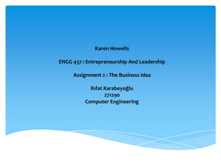 Karen Howells

ENGG 437 : Entrepreneurship And Leadership

     Assignment 2 : The Business Idea

            Rıfat Karabeyoğlu
                  271290
          Computer Engineering
 
