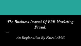 The Business Impact Of B2B Marketing
Fraud:
An Explanation By Faisal Abidi
 