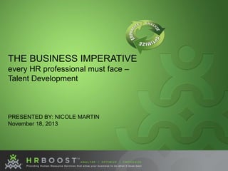 THE BUSINESS IMPERATIVE
every HR professional must face –
Talent Development
PRESENTED BY: NICOLE MARTIN
November 18, 2013
 