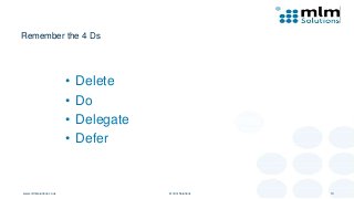 Remember the 4 Ds
• Delete
• Do
• Delegate
• Defer
www.mlmsolutions.co.uk © mlm Solutions 10
 